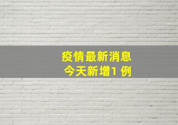 疫情最新消息今天新增1 例